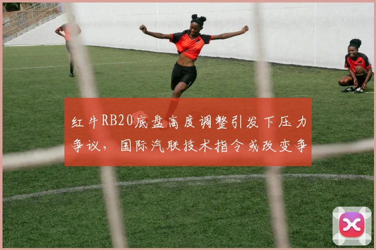 红牛RB20底盘高度调整引发下压力争议，国际汽联技术指令或改变争冠格局