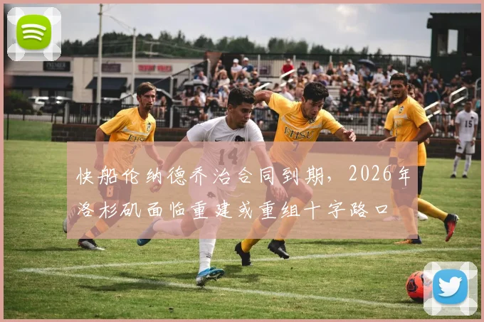 快船伦纳德乔治合同到期,2026年洛杉矶面临重建或重组十字路口