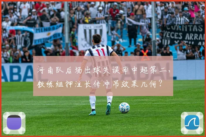河南队后场出球失误率中超第二，教练组押注长传冲吊效果几何？