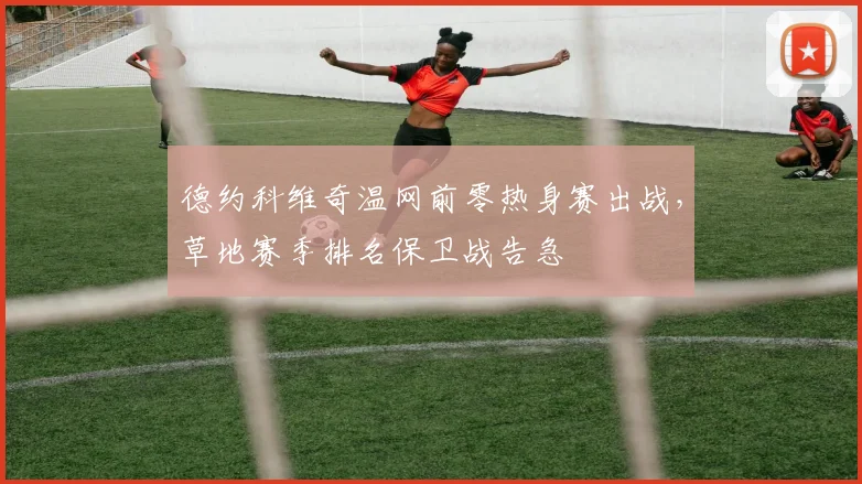 德约科维奇温网前零热身赛出战，草地赛季排名保卫战告急